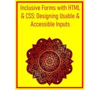 Inclusive Forms with HTML & CSS: Designing Usable & Accessible Inputs: Build User-Friendly and Validated Forms That Cater to Diverse User Needs