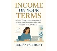 Income on Your Terms: A Smart Guide for Housewives and Career-Break Women to Earn with Freedom and Confidence
