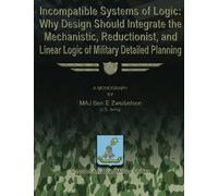 Incompatible Systems of Logic: Why Design Should Integrate the Mechanistic, Reductionist, and Linear Logic of Military Detailed Planning by US Army, MAJ Ben E. Zweibelson (2012-10-01)
