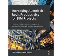 Increasing Autodesk Revit Productivity for BIM Projects: A practical guide to using Revit workflows to improve productivity and efficiency in BIM projects