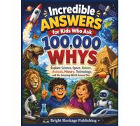Incredible Answers for Kids Who Ask 100,000 Whys: Explore Science, Space, Nature, Animals, History, Technology, and the Amazing World Around You