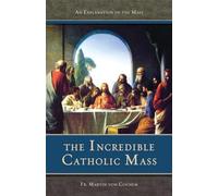 Incredible Catholic Mass: An Explanation of the Mass