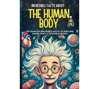 Incredible Facts About The Human Body: 1001 Random but Mind-Blowing Facts On The Human Body, Anatomy, Health, and Everything In Between (The Ultimate Fact Collection for Curious Minds)