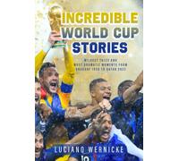 Incredible World Cup Stories: Wildest Tales and Most Dramatic Moments from Uruguay 1930 to Qatar 2022