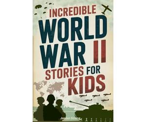 Incredible World War II Stories for Kids: Feel History Come Alive Through True Accounts of Daring Missions, Extraordinary Heroes and Unforgettable Triumphs