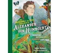 Incredible yet True Adventures of Alexander von Humboldt, The: The Greatest Inventor-Naturalist-Scientist-Explorer Who Ever Lived: 1