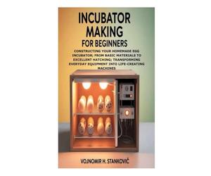 Incubator Making for Beginners: Constructing Your Homemade Egg Incubator; From Basic Materials to Excellent Hatching; Transforming Everyday Equipment into Life-Creating Machines