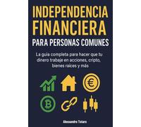 Independencia financiera para personas comunes: La guía completa para hacer trabajar tu dinero en acciones, cripto, inmuebles y más