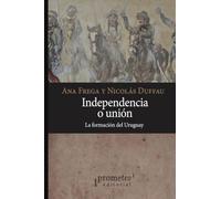 Independencia o unión: La formación del Uruguay (Colección Historia Argentina)