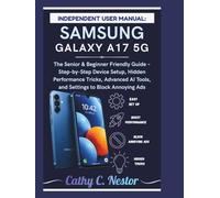 INDEPENDENT USER MANUAL: SAMSUNG GALAXY A17 5G: The Senior & Beginner Friendly Guide - Step-by-Step Device Setup, Hidden Performance Tricks, Advanced AI Tools, and Settings to Block Annoying Ads