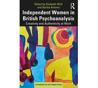 Independent Women in British Psychoanalysis: Creativity and Authenticity at Work (Psychoanalysis and Women Series)