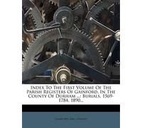 Index to the First Volume of the Parish Registers of Gainford, in the County of Durham ...: Burials, 1569-1784. 1890...