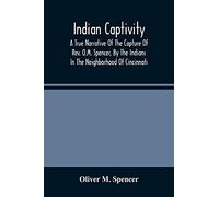 Indian Captivity: A True Narrative Of The Capture Of Rev. O.M. Spencer, By The Indians: In The Neighborhood Of Cincinnati