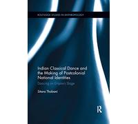 Indian Classical Dance and the Making of Postcolonial National Identities: Dancing on Empire's Stage
