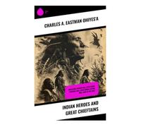 Indian Heroes and Great Chieftains: Biographical Portraits of Native Leaders, Plains Wars Resistance, and Dakota Oral Tradition
