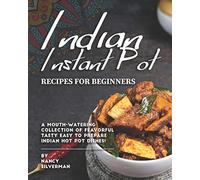 Indian Instant Pot Recipes for Beginners: A Mouth-Watering Collection of Flavorful Tasty Easy to Prepare Indian Hot Pot Dishes!