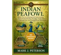 INDIAN PEAFOWL: Master The Art of Raising and Understanding Indian Peafowl Feeding, Breeding, Display Behavior, Housing, Cost, and Keeping Peacocks Successfully