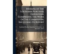 Indiana At The Louisiana Purchase Exposition, Comprising The Work Of The Commission, Including Its Report
