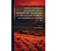 Indice Generale Alfabetico Delle Materie Del Dizionario Di Erudizione Storico-ecclesiastica, Volume 4...