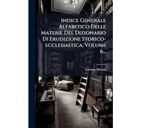 Indice Generale Alfabetico Delle Materie Del Dizionario Di Erudizione Storico-ecclesiastica, Volume 6...