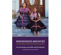 Indigenous Archives : The Maya Diaspora and Mobile Cultural Production