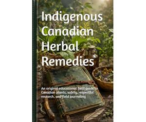 Indigenous Canadian Herbal Remedies: An original educational field guide to Canadian plants, safety, respectful research, and field journaling