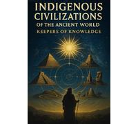 Indigenous Civilizations Of The Ancient World: Keepers Of Knowledge: 2 (THE ANCIENT KNOWLEDGE ORIGINS TRILOGY Decoding the Systems, Civilizations, and Cosmic Forces of the Ancient World)
