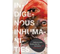 Indigenous Inhumanities: California Indian Studies After the Apocalypse (Indigenous Americas)