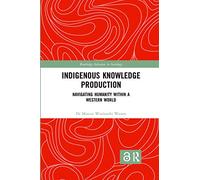 Indigenous Knowledge Production: Navigating Humanity within a Western World (Routledge Advances in Sociology)