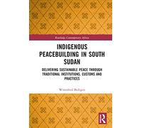 Indigenous Peacebuilding in South Sudan: Delivering Sustainable Peace Through Traditional Institutions, Customs and Practices (Routledge Contemporary Africa)