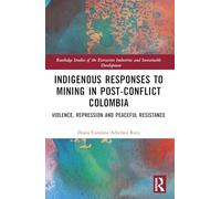 Indigenous Responses to Mining in Post-Conflict Colombia: Violence, Repression and Peaceful Resistance (Routledge Studies of the Extractive Industries and Sustainable Development)