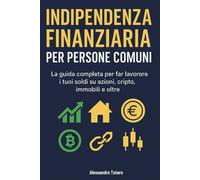 Indipendenza finanziaria per persone comuni: La guida completa per far lavorare i tuoi soldi su azioni, cripto, immobili e oltre (Finanza personale per principianti)