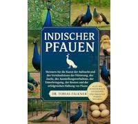 INDISCHER PFAUEN: Meistern Sie die Kunst der Aufzucht und des Verständnisses der Fütterung, der Zucht, des Ausstellungsverhaltens, der Unterbringung, ... und der erfolgreichen Haltung von Pfauen