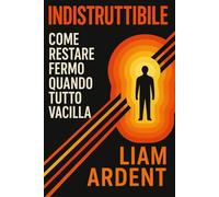 Indistruttibile: Come Restare Fermo Quando Tutto Vacilla: Una guida pratica alla resilienza mentale, alla forza interiore e alla stabilità emotiva nei ... (Vincere Dentro - La Collana del Risveglio)