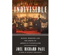 Indivisible: Daniel Webster and the Birth of American Nationalism