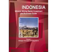 Indonesia Mineral, Mining Sector Investment and Business Guide Volume 1 Strategic Information and Regulations