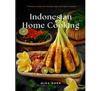 Indonesian Home Cooking - Timeless Authentic Recipes from the Spice Islands: Real Recipes from the Heart of Indonesia’s Culinary Traditions