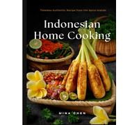 Indonesian Home Cooking - Timeless Authentic Recipes from the Spice Islands: Real Recipes from the Heart of Indonesia’s Culinary Traditions