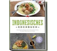 Indonesisches Kochbuch: Die leckersten Rezepte der indonesischen Küche für jeden Geschmack und Anlass - inkl. Suppen, Fingerfood, Dips & Getränken