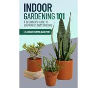 Indoor Gardening 101: A Beginner's Guide to Growing Plants Indoors (The Urban Farming Blueprint)