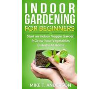 Indoor Gardening for Beginners: Start an Indoor Veggie Garden & Grow Your Vegetables and Herbs at Home