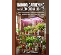 Indoor Gardening with LED Grow Lights: A Practical Guide to Growing Thriving Plants Under Artificial Light, Any Season, Any Space