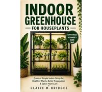 Indoor Greenhouse for Houseplants: A Low-Stress Beginner’s Guide to Creating a Simple Indoor Setup for Healthier Plants, Better Propagation & Easier Plant Care