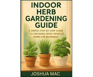 Indoor Herb Gardening for Beginners: The Complete Step-by-Step Guide to Growing Fresh Culinary Herbs on Your Windowsill All Year Round