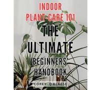 Indoor Plant-Care 101: The Ultimate Beginners' Handbook: The Essential Guide to Thriving Indoor Plants: A Step-by-Step Manual for Green Thumbs-in-Training