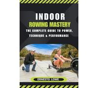 INDOOR ROWING MASTERY: The Complete Guide to Power, Technique & Performance