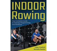 Indoor Rowing : Your Complete Guide to Training, Programming, and Workouts