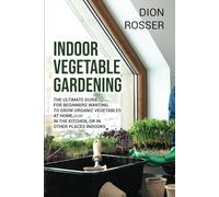 Indoor Vegetable Gardening: The Ultimate Guide for Beginners Wanting to Grow Organic Vegetables at Home, in the Kitchen, or in Other Places Indoors (Gardening in Small Places)