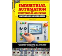 Industrial Automation and Electrical Control Handbook for Beginners: A Practical Step-by-Step Guide to PLCs, Circuit Design, Motor Control, Panel Wiring, SCADA, and Sensors in Industrial Settings