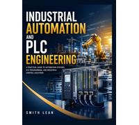 INDUSTRIAL AUTOMATION AND PLC ENGINEERING: Principles of PLC Programming, Industrial Control Systems, Sensors, HMI, SCADA, Robotics, and Smart Manufacturing Applications